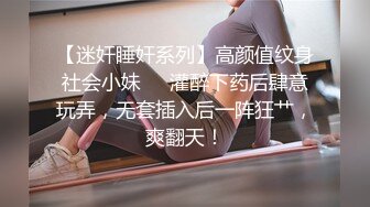 【迷奸睡奸系列】高颜值纹身社会小妹❤️灌醉下药后肆意玩弄，无套插入后一阵狂艹，爽翻天！