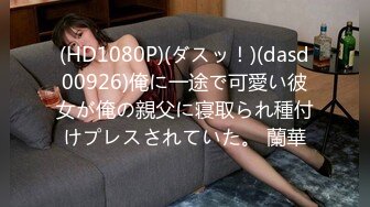 (HD1080P)(ダスッ！)(dasd00926)俺に一途で可愛い彼女が俺の親父に寝取られ種付けプレスされていた。 蘭華