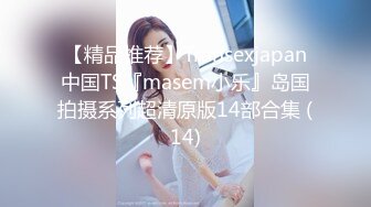 【精品推荐】Transexjapan中国TS『masem小乐』岛国拍摄系列超清原版14部合集 (14)