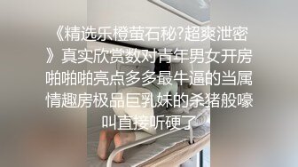 《精选乐橙萤石秘?超爽泄密》真实欣赏数对青年男女开房啪啪啪亮点多多最牛逼的当属情趣房极品巨乳妹的杀猪般嚎叫直接听硬了