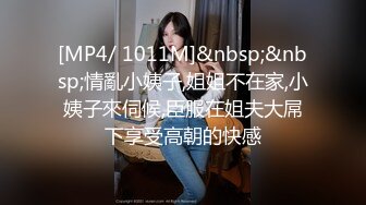 [MP4/ 1011M]&nbsp;&nbsp;情亂小姨子,姐姐不在家,小姨子來伺候,臣服在姐夫大屌下享受高朝的快感