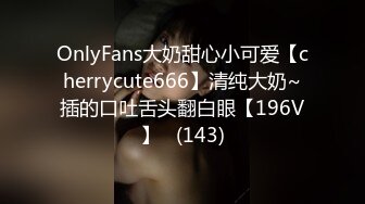 OnlyFans大奶甜心小可爱【cherrycute666】清纯大奶~插的口吐舌头翻白眼【196V】   (143)