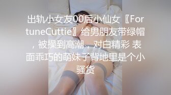 出轨小女友00后小仙女〖FortuneCuttie〗给男朋友带绿帽，被操到高潮，对白精彩 表面乖巧的萌妹子背地里是个小骚货