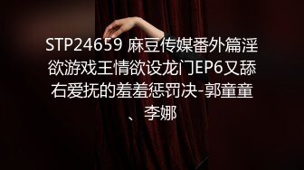 STP24659 麻豆传媒番外篇淫欲游戏王情欲设龙门EP6又舔右爱抚的羞羞惩罚决-郭童童、李娜