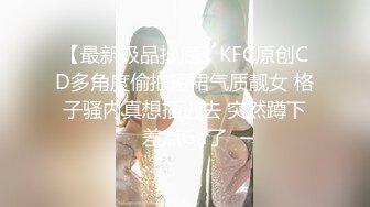 【最新极品抄底】KFC原创CD多角度偷拍短裙气质靓女 格子骚内真想插进去 突然蹲下差点Ga了