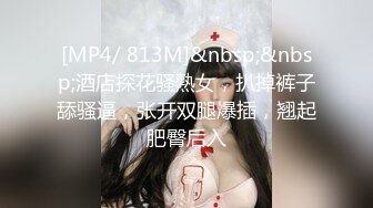 [MP4/ 813M]&nbsp;&nbsp;酒店探花骚熟女，扒掉裤子舔骚逼，张开双腿爆插，翘起肥臀后入