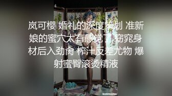 岚可樱 婚礼的深度策划 准新娘的蜜穴太有感觉了 窈窕身材后入劲肏 榨汁反差尤物 爆射蜜臀滚烫精液