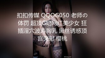 扣扣传媒 QQOG050 老师の体罚 超顶G奶网红美少女 狂插淫穴波涛胸乳 黑丝诱惑顶宫突射 樱桃