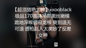 【超顶猎艳大神】xxooblack 极品170高挑吊带黑丝嫩模 跪地深喉含吸龙根 爽到退无可退 提枪后入太美妙了反差女神