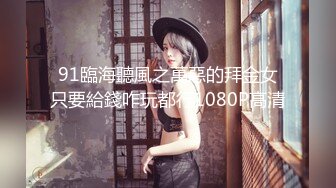 91臨海聽風之萬惡的拜金女只要給錢咋玩都行1080P高清