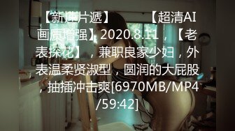 【新速片遞】 ⭐⭐⭐【超清AI画质增强】2020.8.11，【老表探花】，兼职良家少妇，外表温柔贤淑型，圆润的大屁股，抽插冲击爽[6970MB/MP4/59:42]