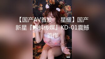 【国产AV首发❤️星耀】国产新星『蝌蚪传媒』KD-01震撼首作