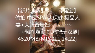 【新片速遞】 ✨✨✨【骚宝】 偷拍 中医SPA 大保健 极品人妻+大肥臀贵妇~~~~~~✨✨✨-~骚痒难耐 抓鸡把玩双腿[4520MB/MP4/11:14:22]