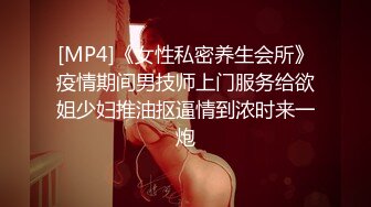 [MP4]《女性私密养生会所》疫情期间男技师上门服务给欲姐少妇推油抠逼情到浓时来一炮