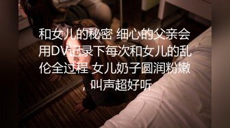 和女儿的秘密 细心的父亲会用DV记录下每次和女儿的乱伦全过程 女儿奶子圆润粉嫩，叫声超好听