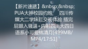 【新片速遞】&nbsp;&nbsp;PUA大神校园约炮❤️四川传媒大二学妹肛交初体验 插完屁眼入骚逼+内射四川大四日语系小可爱林清月[499MB/MP4/17:51]