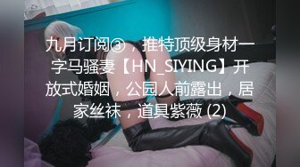 九月订阅③，推特顶级身材一字马骚妻【HN_SIYING】开放式婚姻，公园人前露出，居家丝袜，道具紫薇 (2)