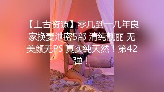 【上古资源】零几到一几年良家换妻泄密5部 清纯靓丽 无美颜无PS 真实纯天然！第42弹！