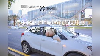 精东影业 jdbc-066 男技师挑战操翻外围骚逼-咪咪