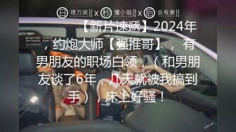 ♈ ♈ ♈ 【新片速遞】2024年，约炮大师【强推哥】， 有男朋友的职场白领，（和男朋友谈了6年，几天就被我搞到手），床上好骚！