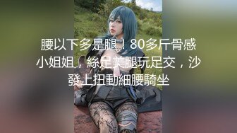 腰以下多是腿！80多斤骨感小姐姐，絲足美腿玩足交，沙發上扭動細腰騎坐