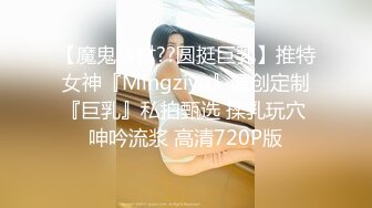 【魔鬼身材??圆挺巨乳】推特女神『Mingziya』原创定制『巨乳』私拍甄选 揉乳玩穴 呻吟流浆 高清720P版