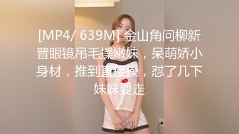 [MP4/ 639M] 金山角问柳新晋眼镜吊毛操嫩妹，呆萌娇小身材，推到直接操，怼了几下妹妹要走