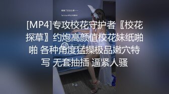 [MP4]专攻校花守护者〖校花探草〗约炮高颜值校花妹纸啪啪 各种角度猛操极品嫩穴特写 无套抽插 逼紧人骚