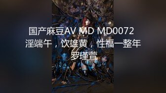 国产麻豆AV MD MD0072 淫端午，饮雄黄，性福一整年 罗瑾萱