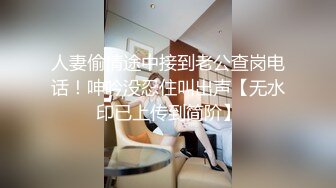 人妻偷情途中接到老公查岗电话！呻吟没忍住叫出声【无水印已上传到简阶】