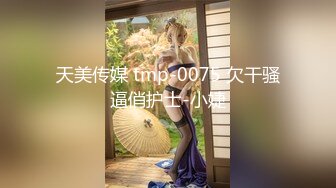 天美传媒 tmp-0075 欠干骚逼俏护士-小婕