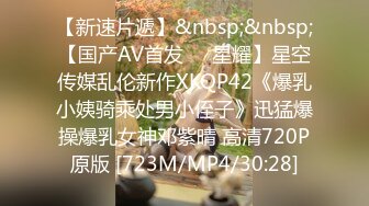 【新速片遞】&nbsp;&nbsp;【国产AV首发❤️星耀】星空传媒乱伦新作XKQP42《爆乳小姨骑乘处男小侄子》迅猛爆操爆乳女神邓紫晴 高清720P原版 [723M/MP4/30:28]