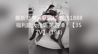 最新TS美人妖网红 甄选1888福利超大合集 第四弹！【357V】 (198)