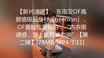 【新片速遞】 ✨东南亚OF高颜值极品身材「geenxsn」，OF露脸性爱私拍，“内衣很诱惑，穿上就想被你操”【第二弹】[78MB/MP4/7:11]