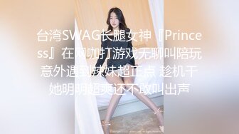 台湾SWAG长腿女神『Princess』在网咖打游戏无聊叫陪玩意外遇到辣妹超正点 趁机干她明明超爽还不敢叫出声