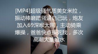 [MP4]超级骚气质美女米拉，振动棒磨蹭骚逼自己玩，炮友加入69深喉大屌，主动骑乘爆操，爸爸快点操死我，多次高潮大量喷水