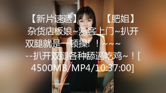 【新片速遞】 ✨✨✨【肥姐】杂货店板娘~熟客上门~扒开双腿就是一顿操! ！~~~✨✨✨--扒开双腿各种舔逼吃鸡~！[4500MB/MP4/10:37:00]