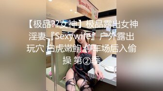 【极品??女神】极品露出女神淫妻『Sexywife』户外露出玩穴 白虎嫩鲍 停车场后入偷操 第②季