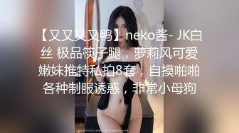 【又又又又鸭】neko酱- JK白丝 极品筷子腿，萝莉风可爱嫩妹推特私拍8套，自摸啪啪各种制服诱惑，非常小母狗