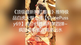 《顶级最新网红重磅》推特极品白虎大臀女神【ChloePussy69】高价付费福利第四弹~疯狂调教蜜穴高潮出水