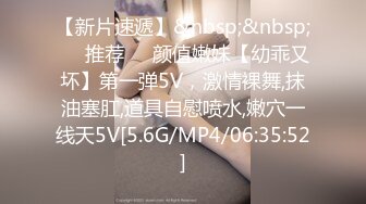 【新片速遞】&nbsp;&nbsp;❣️推荐❣️颜值嫩妹【幼乖又坏】第一弹5V，激情裸舞,抹油塞肛,道具自慰喷水,嫩穴一线天5V[5.6G/MP4/06:35:52]