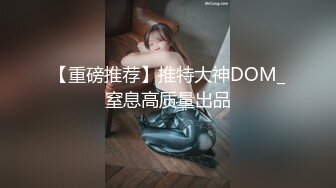 【重磅推荐】推特大神DOM_窒息高质量出品