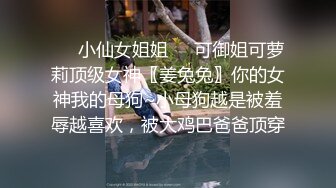 ❤️小仙女姐姐❤️可御姐可萝莉顶级女神〖姜兔兔〗你的女神我的母狗~小母狗越是被羞辱越喜欢，被大鸡巴爸爸顶穿