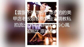 【雲盤不慎泄密】漂亮的的美甲店老板娘被有錢金主調教私拍流出 外表清純原來內心風騷無比 原版高清