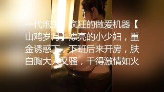 一代炮王，疯狂的做爱机器【山鸡岁月】漂亮的小少妇，重金诱惑下，下班后来开房，肤白胸大人又骚，干得激情如火