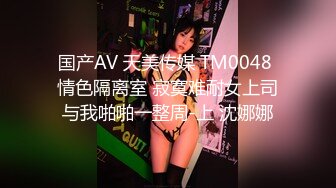 国产AV 天美传媒 TM0048 情色隔离室 寂寞难耐女上司与我啪啪一整周-上 沈娜娜