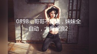 0898，哥哥不用动，妹妹全自动，大臀波浪2