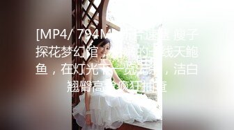 [MP4/ 794M] 新片速遞 瘦子探花梦幻馆，粉嫩的一线天鲍鱼，在灯光下一览无余，洁白翘臀高耸疯狂抽查