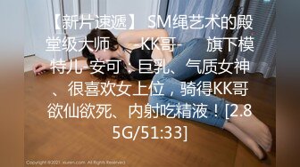 【新片速遞】 SM绳艺术的殿堂级大师❤️-KK哥-❤️旗下模特儿-安可：巨乳、气质女神、很喜欢女上位，骑得KK哥欲仙欲死、内射吃精液！[2.85G/51:33]