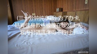 (三十分钟纯享版) 为了办卡,翘臀健身教练被按在沙发上无套内射骚逼痒得不行(上) 